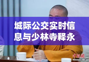 城际公交实时信息与少林寺释永信最新动态解析
