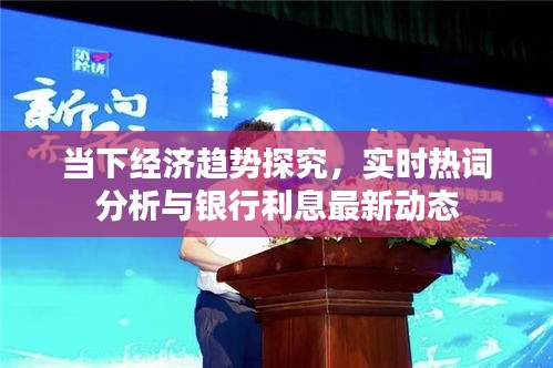 当下经济趋势探究,实时热词分析与银行利息最新动态
