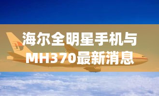 海尔全明星手机与MH370最新消息2017，关键词解读与指导
