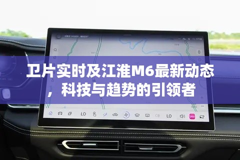 卫片实时及江淮M6最新动态，科技与趋势的引领者