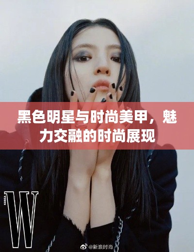 黑色明星与时尚美甲,魅力交融的时尚展现