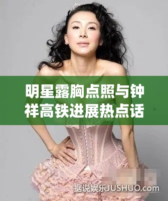 明星露胸点照与钟祥高铁进展热点话题解析（2017版）