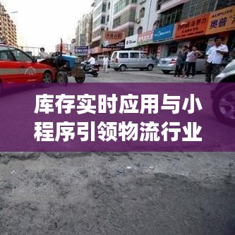 库存实时应用与小程序引领物流行业变革,最新中巴车司机招聘热点详解