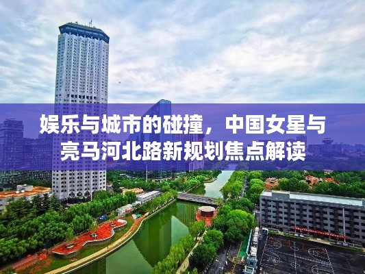 娱乐与城市的碰撞,中国女星与亮马河北路新规划焦点解读