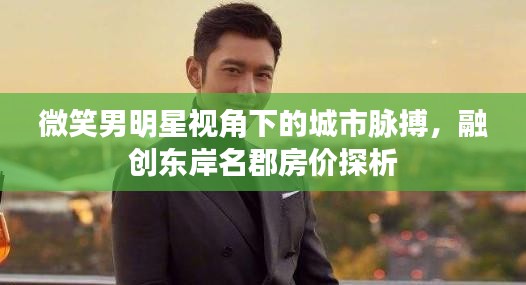 微笑男明星视角下的城市脉搏,融创东岸名郡房价探析